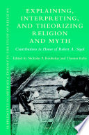 Explaining, Interpreting, and Theorizing Religion and Myth : Contributions in Honor of Robert A. Segal /