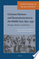Christian Missions and Humanitarianism in The Middle East, 1850-1950 : Ideologies, Rhetoric, and Practices /