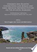 Ceramics and Atlantic connections : late Roman and early medieval imported pottery on the Atlantic seaboard : international symposium, Newcastle University, March 26th-27th 2014 /