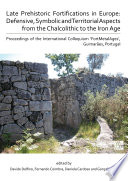 Late prehistoric fortifications in Europe : defense, symbolic and territorial aspects from the Chalcolithic to the Iron Age : proceedings of the International colloquium 'FortMetalAges', Guimarães, Portugal /