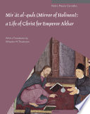 Mirʼāt al-quds (Mirror of holiness) : a life of Christ for Emperor Akbar : a commentary on Father Jerome Xavier's text and the miniatures of Cleveland Museum of Art, Acc. numbers 2005.145 /