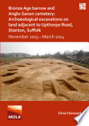 Bronze age barrow and Anglo-Saxon cemetery : archaeological excavations on land adjacent to Upthorpe Road, Stanton, Suffolk : November 2013-March 2014 /