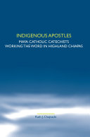 Indigenous apostles : Maya Catholic catechists working the word in highland Chiapas /