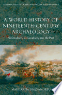 A world history of nineteenth-century archaeology : nationalism, colonialism, and the past /