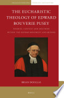 The eucharistic theology of Edward Bouverie Pusey : sources, context, and doctrine within the Oxford movement and beyond /