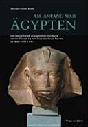 Am Anfang war Ägypten : die Geschichte der pharaonischen Hochkultur von der Frühzeit bis zum Ende des Neuen Reiches ca. 4000-1070 v. Chr /
