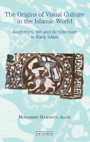 The origins of visual culture in the Islamic world : aesthetics, art and architecture in early Islam /