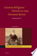 German religious women in late Ottoman Beirut : competing missions /