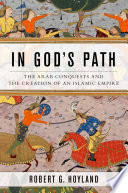 In God's path : the Arab conquests and the creation of an Islamic empire /