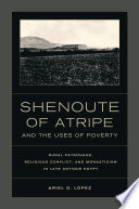 Shenoute of Atripe and the uses of poverty : rural patronage, religious conflict and monasticism in late antique Egypt /