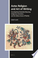 Aztec Religion and Art of Writing : Investigating Embodied Meaning, Indigenous Semiotics, and the Nahua Sense of Reality /
