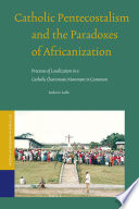 Catholic Pentecostalism and the paradoxes of Africanization  : processes of localization in a Catholic Charismatic movement in Cameroon /