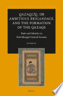 Qazaqliq, or, Ambitious brigandage, and the formation of the Qazaqs : state and identity in post-Mongol central Eurasia /