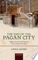 The end of the pagan city : religion, economy, and urbanism in late antique North Africa /