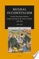 Mughal Occidentalism, Artistic Encounters between Europe and Asia at the Courts of India, 1580-1630.