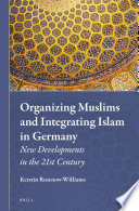 Organizing Muslims and integrating Islam in Germany : new developments in the 21st century /